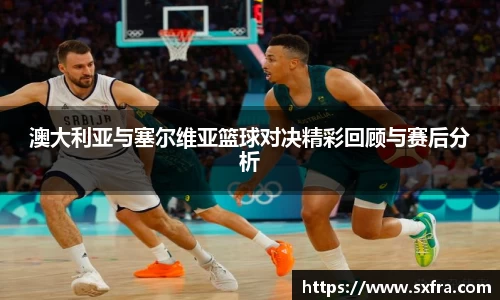 澳大利亚与塞尔维亚篮球对决精彩回顾与赛后分析