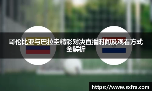 哥伦比亚与巴拉圭精彩对决直播时间及观看方式全解析