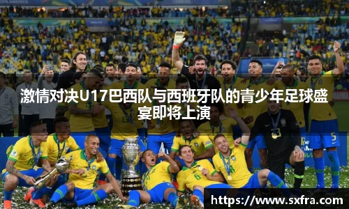 激情对决U17巴西队与西班牙队的青少年足球盛宴即将上演