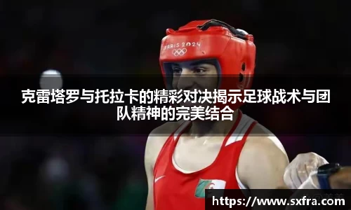 克雷塔罗与托拉卡的精彩对决揭示足球战术与团队精神的完美结合